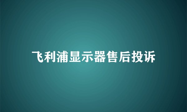 飞利浦显示器售后投诉