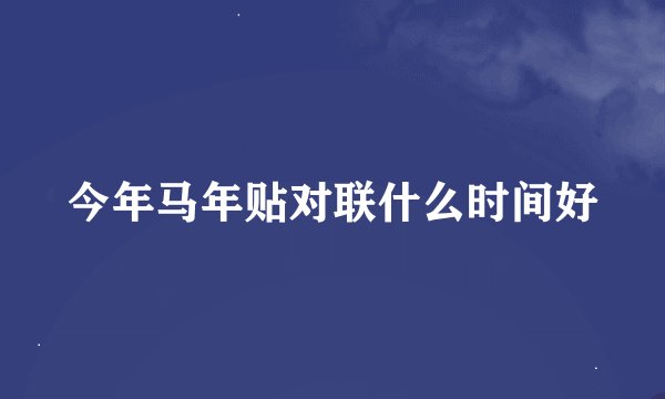 今年马年贴对联什么时间好