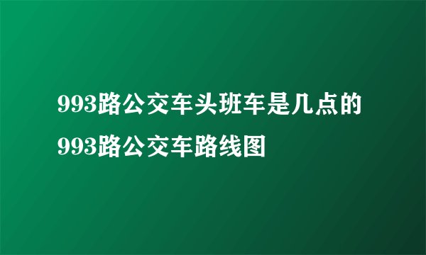 993路公交车头班车是几点的 993路公交车路线图