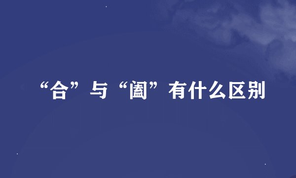 “合”与“阖”有什么区别