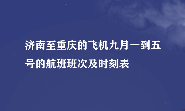 济南至重庆的飞机九月一到五号的航班班次及时刻表
