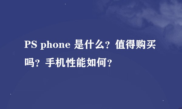 PS phone 是什么？值得购买吗？手机性能如何？
