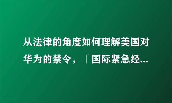 从法律的角度如何理解美国对华为的禁令，「国际紧急经济权力法」的影响有多大？