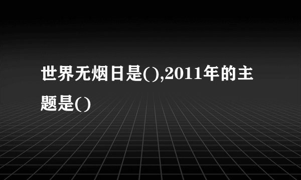 世界无烟日是(),2011年的主题是()