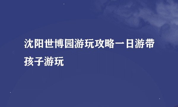 沈阳世博园游玩攻略一日游带孩子游玩