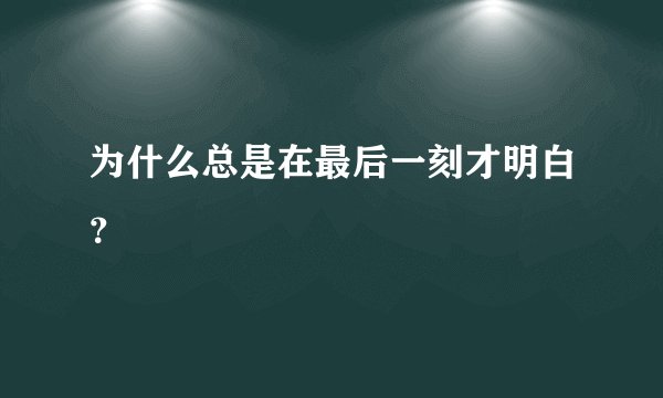 为什么总是在最后一刻才明白？