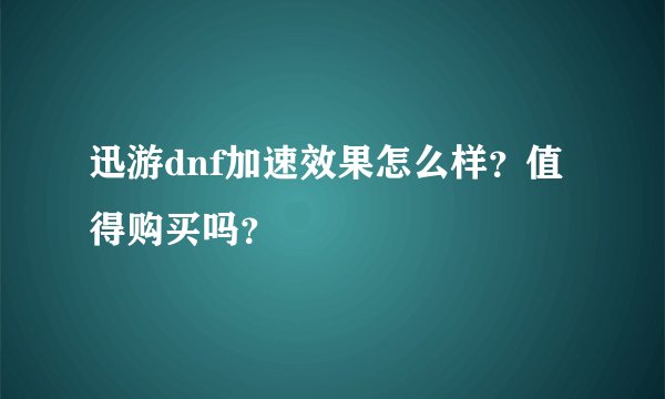 迅游dnf加速效果怎么样？值得购买吗？