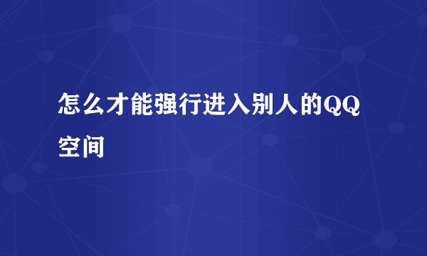 怎么才能强行进入别人的QQ空间
