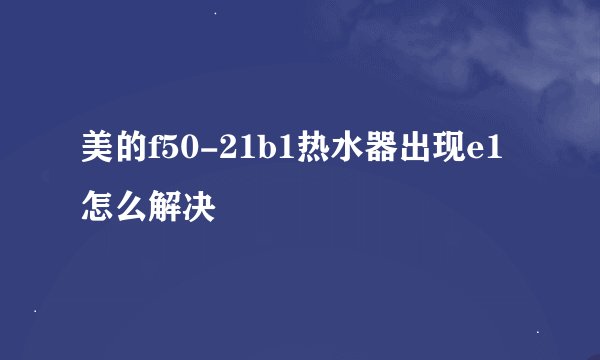 美的f50-21b1热水器出现e1怎么解决