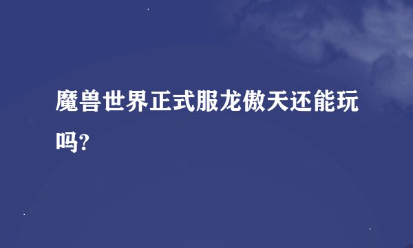 魔兽世界正式服龙傲天还能玩吗?