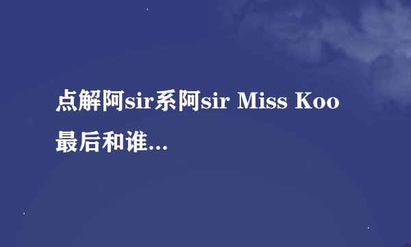 点解阿sir系阿sir Miss Koo 最后和谁在一起！