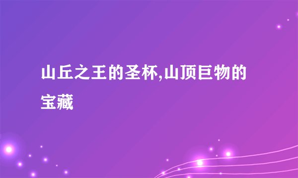 山丘之王的圣杯,山顶巨物的宝藏
