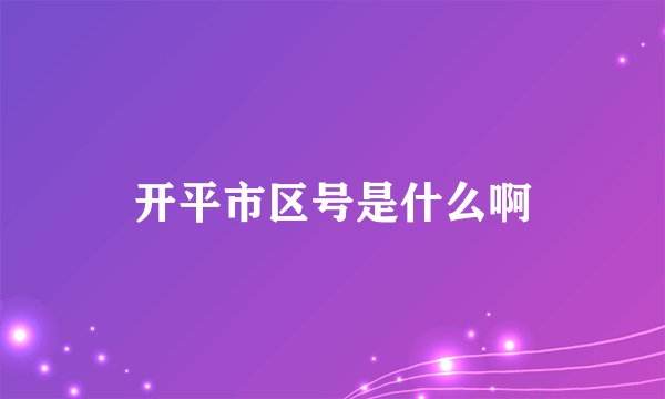 开平市区号是什么啊