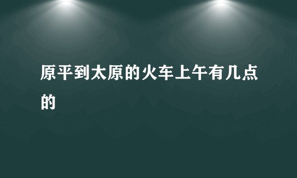 原平到太原的火车上午有几点的