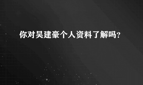 你对吴建豪个人资料了解吗？