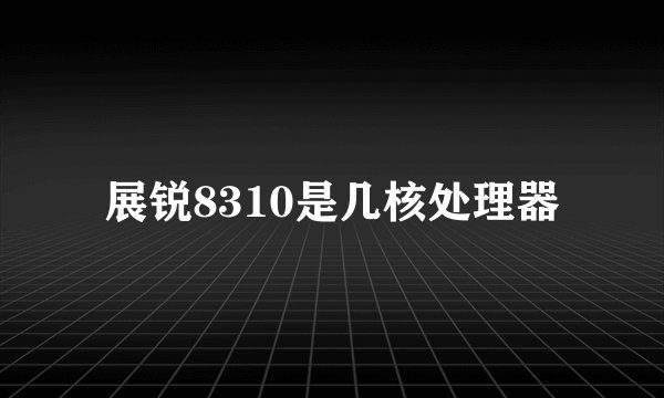 展锐8310是几核处理器