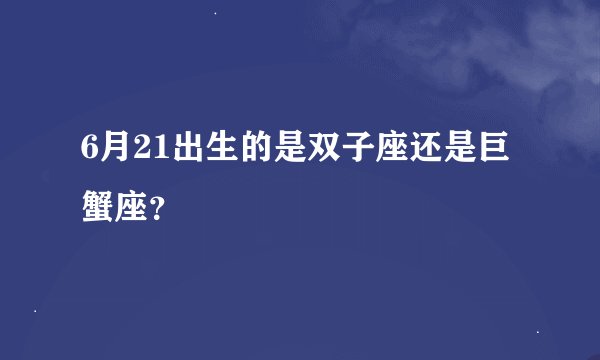 6月21出生的是双子座还是巨蟹座？