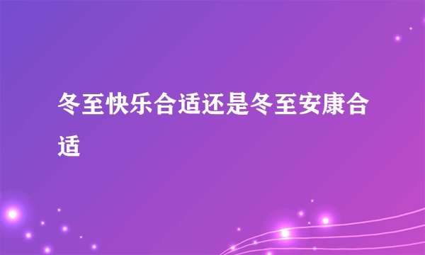 冬至快乐合适还是冬至安康合适