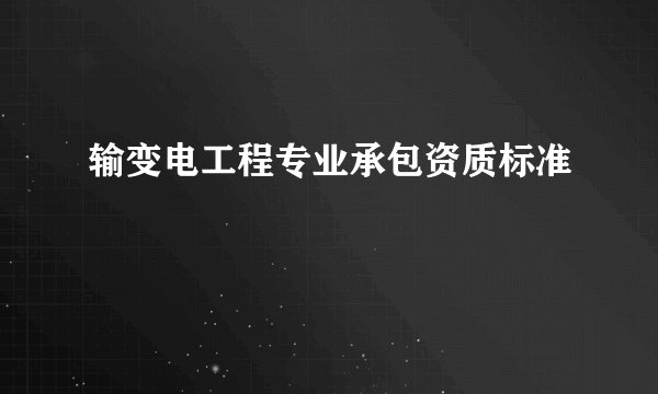 输变电工程专业承包资质标准