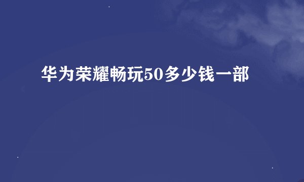 华为荣耀畅玩50多少钱一部