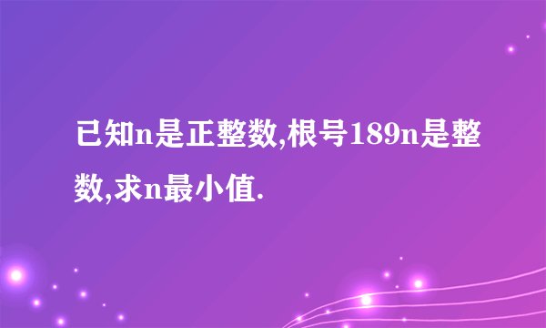 已知n是正整数,根号189n是整数,求n最小值.