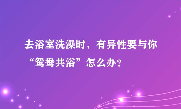 去浴室洗澡时，有异性要与你“鸳鸯共浴”怎么办？