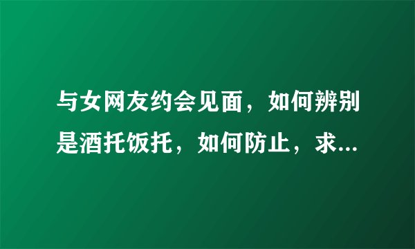 与女网友约会见面，如何辨别是酒托饭托，如何防止，求大神指教
