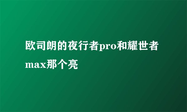 欧司朗的夜行者pro和耀世者max那个亮