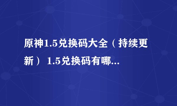 原神1.5兑换码大全（持续更新） 1.5兑换码有哪些 zi7安卓资讯