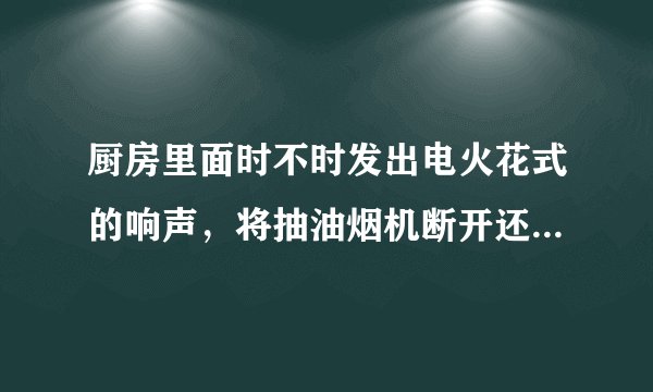 厨房里面时不时发出电火花式的响声，将抽油烟机断开还是一样，问一下这是个什么状况？
