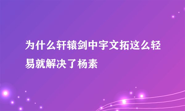为什么轩辕剑中宇文拓这么轻易就解决了杨素