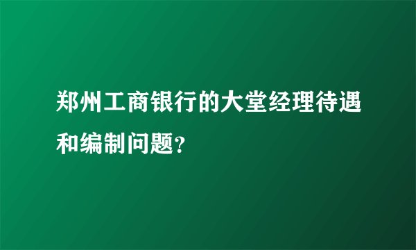 郑州工商银行的大堂经理待遇和编制问题？