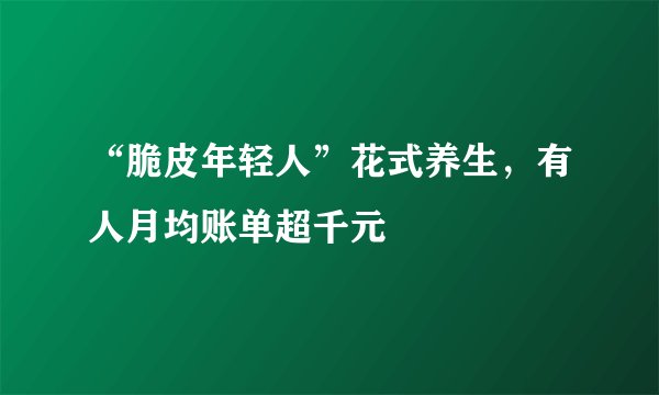 “脆皮年轻人”花式养生，有人月均账单超千元
