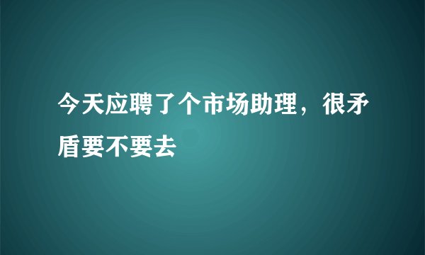 今天应聘了个市场助理，很矛盾要不要去