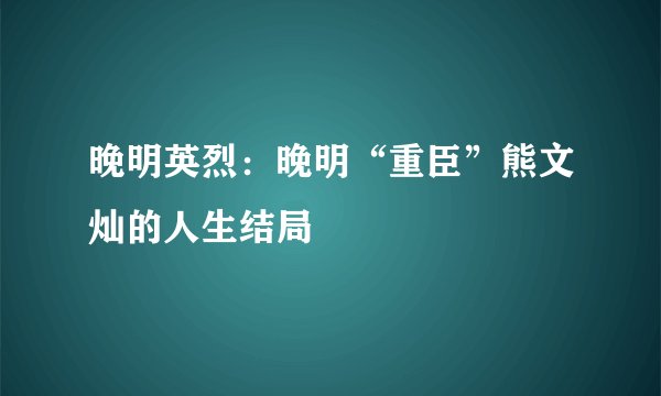 晚明英烈：晚明“重臣”熊文灿的人生结局