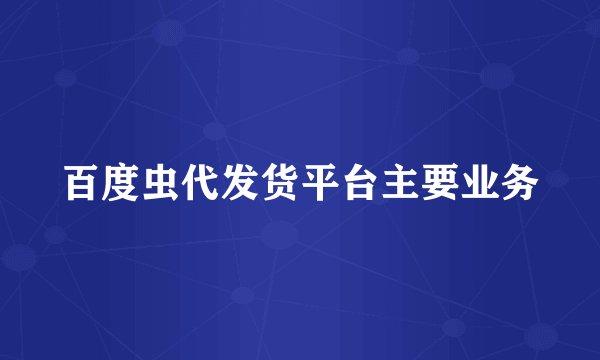 百度虫代发货平台主要业务