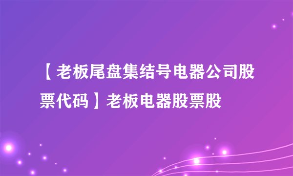 【老板尾盘集结号电器公司股票代码】老板电器股票股
