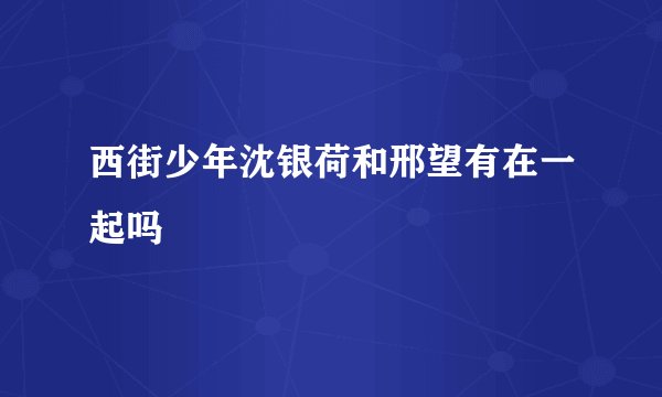 西街少年沈银荷和邢望有在一起吗