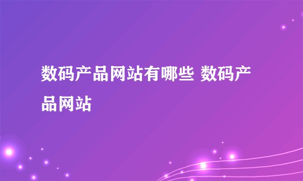 数码产品网站有哪些 数码产品网站