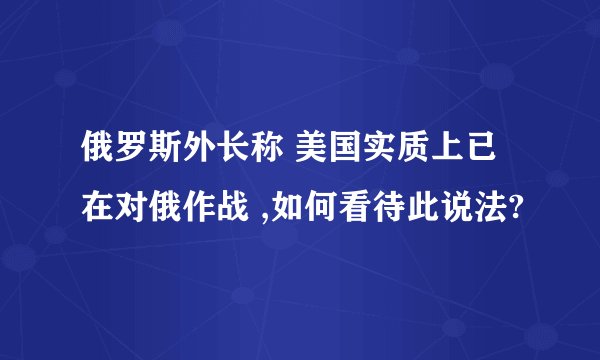 俄罗斯外长称 美国实质上已在对俄作战 ,如何看待此说法?