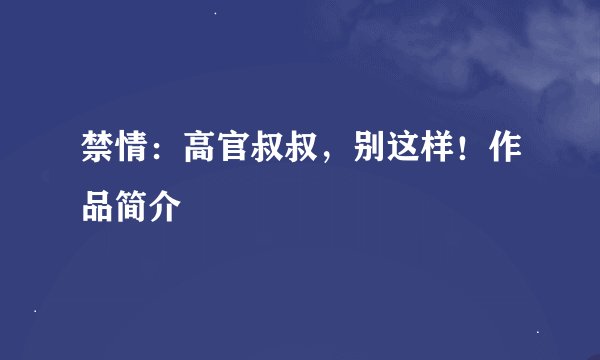 禁情：高官叔叔，别这样！作品简介