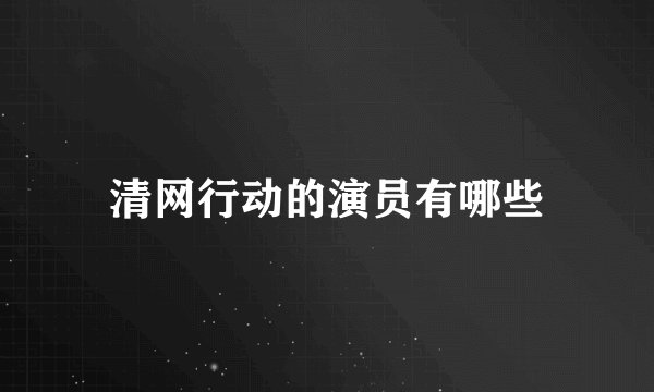 清网行动的演员有哪些
