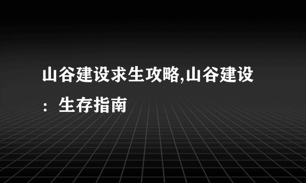 山谷建设求生攻略,山谷建设：生存指南