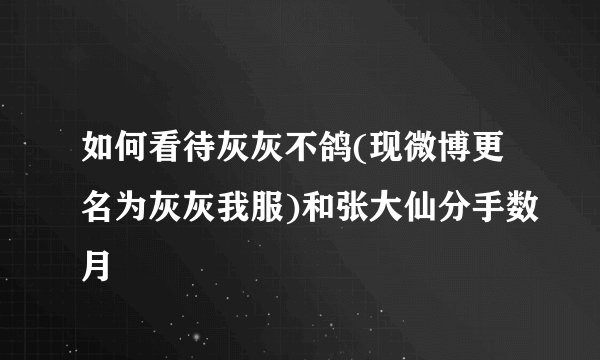 如何看待灰灰不鸽(现微博更名为灰灰我服)和张大仙分手数月