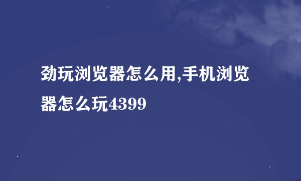 劲玩浏览器怎么用,手机浏览器怎么玩4399