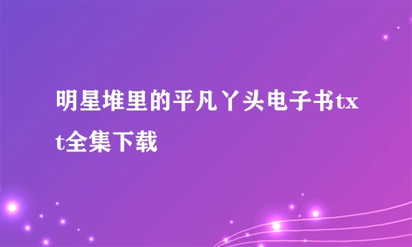 明星堆里的平凡丫头电子书txt全集下载