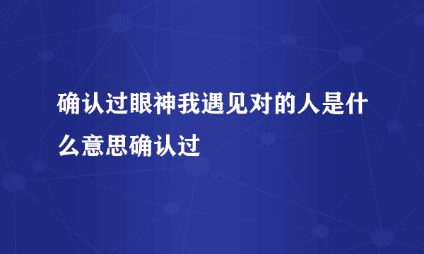 确认过眼神我遇见对的人是什么意思确认过