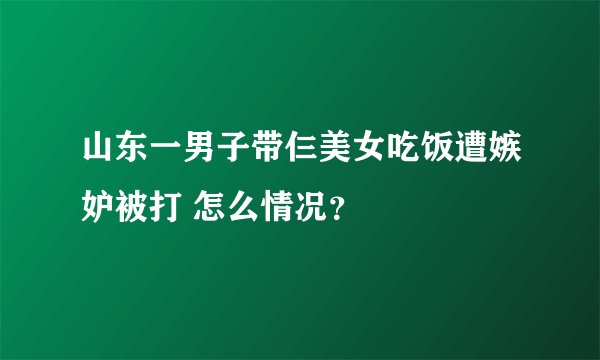 山东一男子带仨美女吃饭遭嫉妒被打 怎么情况？
