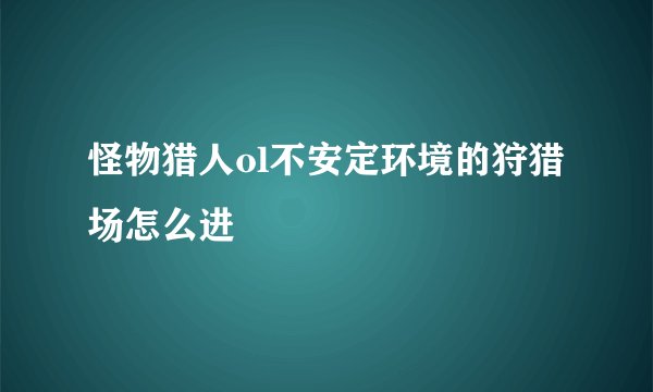 怪物猎人ol不安定环境的狩猎场怎么进