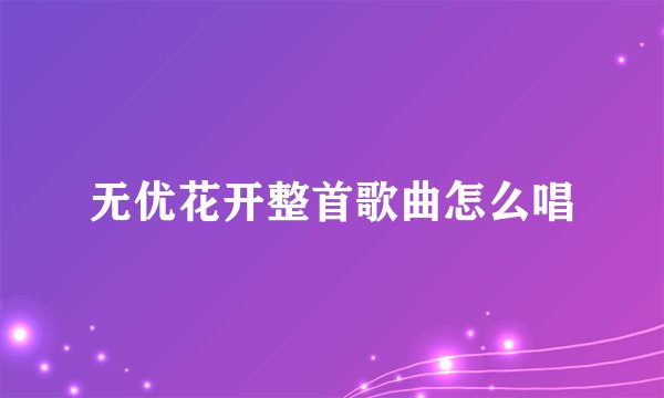 无优花开整首歌曲怎么唱
